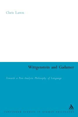 Wittgenstein and Gadamer: Towards a Post-Analytic Philosophy of Language by Chris Lawn