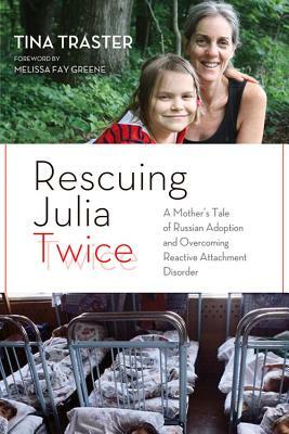 Rescuing Julia Twice: A Mother's Tale of Russian Adoption and Overcoming Reactive Attachment Disorder by Tina Traster