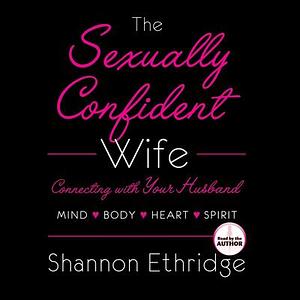 The Sexually Confident Wife: Connect With Your Husband in Mind, Heart, Body, Spirit by Shannon Ethridge