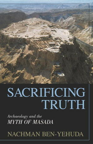 Sacrificing Truth: Archaeology and the Myth of Masada by Nachman Ben-Yehuda