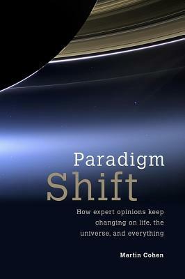 Paradigm Shift: How Expert Opinions Keep Changing on Life, the Universe, and Everything by Martin Cohen