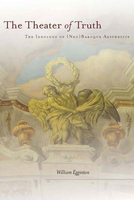 The Theater of Truth: The Ideology of (Neo)Baroque Aesthetics by William Egginton