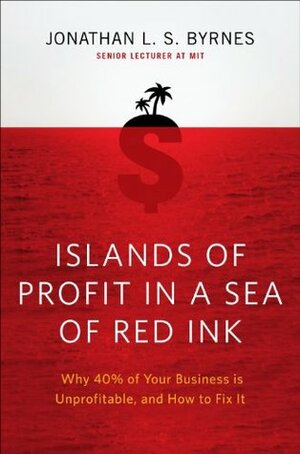 Islands of Profit in a Sea of Red Ink: Why 40 Percent of Your Business Is Unprofitable and How to Fix It by Jonathan L.S. Byrnes