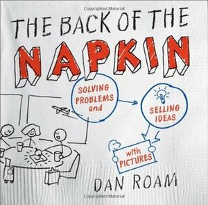 The Back of the Napkin: Solving Problems and Selling Ideas with Pictures by Dan Roam