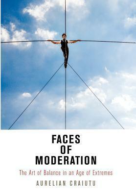 Faces of Moderation: The Art of Balance in an Age of Extremes by Aurelian Craiutu