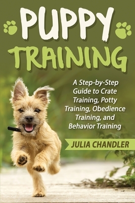 Puppy Training: A Step-by-Step Guide to Crate Training, Potty Training, Obedience Training, and Behavior Training by Julia Chandler