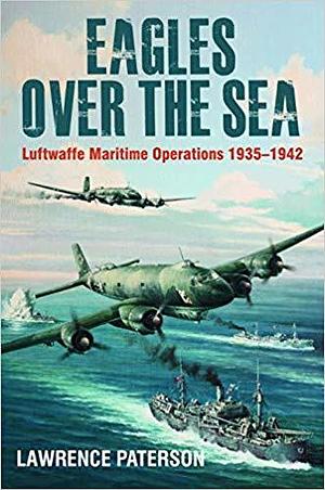 Eagles Over the Sea 1935-1942: A History of Luftwaffe Maritime Operations by Lawrence Paterson