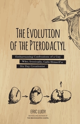 The Evolution of the Pterodactyl: Embarrassing Confessions of a Guy Who, Ironically, Calls Himself a Six-Day Creationist by Eric Ludy