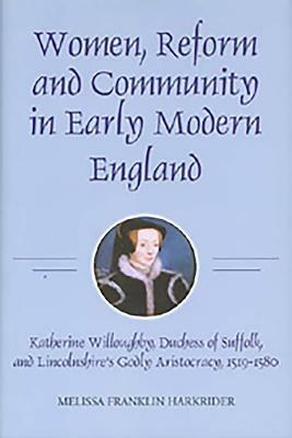 Women, Reform and Community in Early Modern England: Katherine Willoughby, Duchess of Suffolk, and Lincolnshire's Godly Aristocracy, 1519-1580 by Melissa Franklin Harkrider