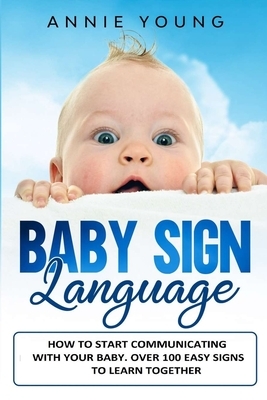 Baby Sign Language: How to Start Communicating with your Baby. Over 100 Easy Signs to Learn Together by Annie Young
