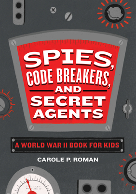 Spies, Code Breakers, and Secret Agents: A World War II Book for Kids by Carole P. Roman