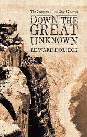 Down the Great Unknown : John Wesley Powell's 1869 Journey of Discovery and Tragedy Through the Grand Canyon by Edward Dolnick, Edward Dolnick