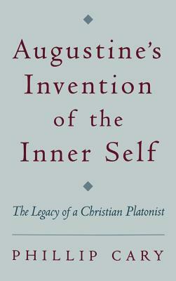 Augustine's Invention of the Inner Self: The Legacy of a Christian Platonist by Phillip Cary