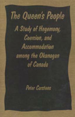 The Queen's People: A Study of Hegemony, Coercion, and Accommodation Among the Okanagan of Canada by Peter Carstens