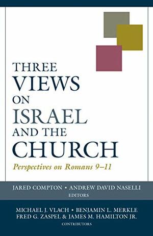 Three Views on Israel and the Church: Perspectives on Roman 9-11 by Jared Compton, Andrew David Naselli