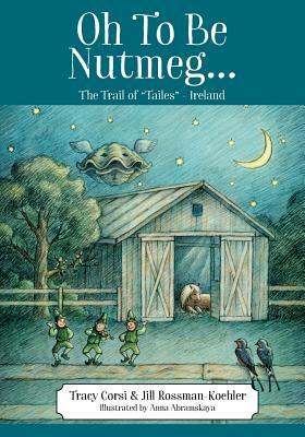 Oh To Be Nutmeg... The Trail of "Tailes" - Ireland by Jill Rossman-Koehler, Tracy Corsi