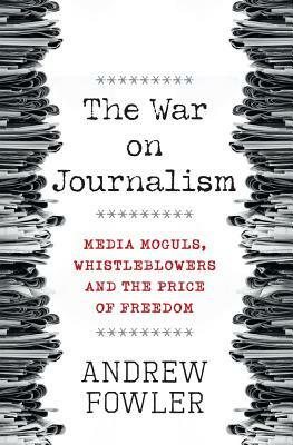 The War on Journalism: Media Moguls, Whistleblowers and the Price of Freedom by Andrew Fowler