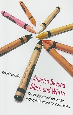 America Beyond Black and White: How Immigrants and Fusions Are Helping Us Overcome the Racial Divide by Ronald Fernandez
