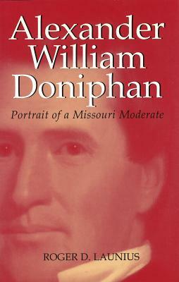 Alexander William Doniphan: Portrait of a Missouri Moderate by Roger D. Launius