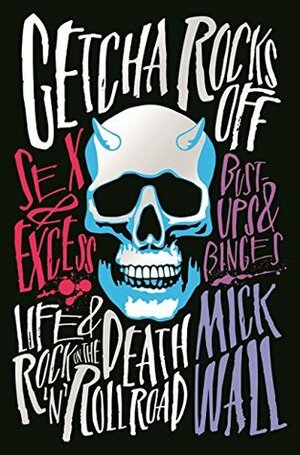 Getcha Rocks Off: Sex & Excess. Bust-Ups & Binges. Life & Death on the Rock ‘N' Roll Road by Mick Wall