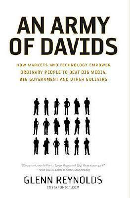 An Army of Davids: How Markets and Technology Empower Ordinary People to Beat Big Media, Big Government, and Other Goliaths by Glenn Reynolds