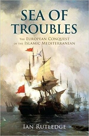 Sea of Troubles: The European Conquest of the Islamic Mediterranean c1750-1914 by Ian Rutledge