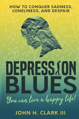 Depression Blues: How to conquer sadness, loneliness, and despair - you can live a happy life! by John H. Clark III