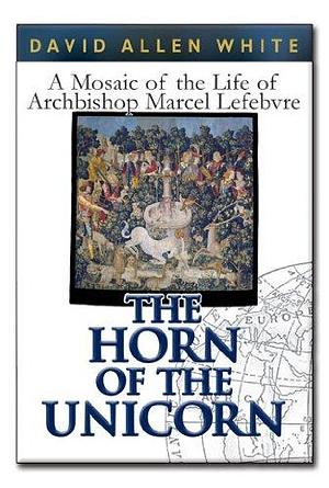 The Horn of the Unicorn: A Mosaic of the Life of Archbishop Marcel Lefebvre by David Allen White