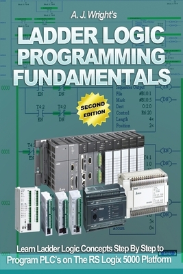Ladder Logic Programming Fundamentals: Learn Ladder Logic Concepts Step By Step to Program PLC's on the RSLogix 5000 Platform by A. J. Wright