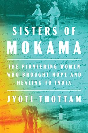 Sisters of Mokama: The Pioneering Women Who Brought Hope and Healing to India by Jyoti Thottam