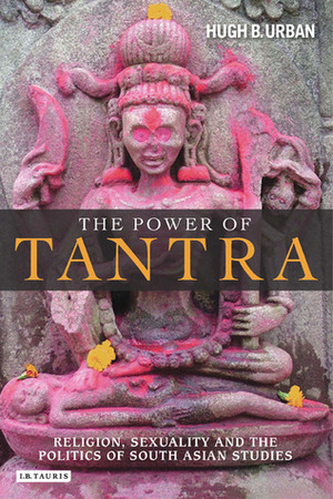 The Power of Tantra: Religion, Sexuality and the Politics of South Asian Studies by Hugh B. Urban