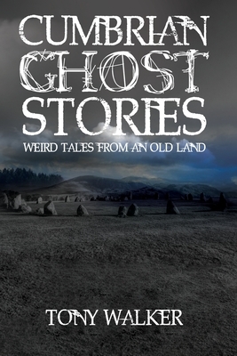 Cumbrian Ghost Stories: Weird Tales from an Old Land by Tony Walker