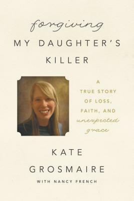 Forgiving My Daughter's Killer by Kate Grosmaire, Nancy French