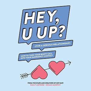 Hey, U Up? (for a Serious Relationship): How to Turn Your Booty Call Into Your Emergency Contact by Emily Axford, Brian Murphy