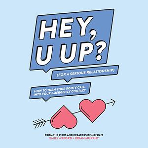 Hey, U Up? (for a Serious Relationship): How to Turn Your Booty Call Into Your Emergency Contact by Brian Murphy, Emily Axford