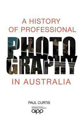 A History of Professional Photography in Australia by Paul Curtis