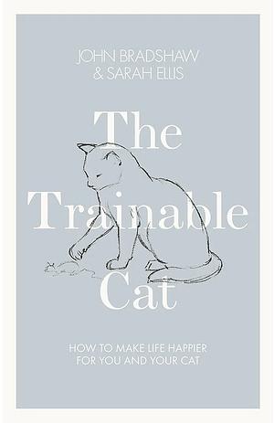 The Trainable Cat: A Practical Guide to Making Life Happier for You and Your Cat by Sarah Ellis, John Bradshaw