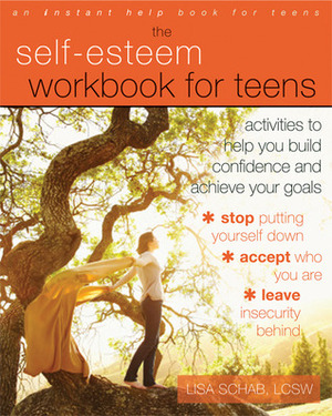 The Self-Esteem Workbook for Teens: Activities to Help You Build Confidence and Achieve Your Goals by Lisa M. Schab