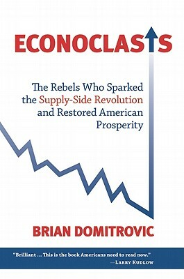 Econoclasts: The Rebels Who Sparked the Supply-Side Revolution and Restored American Prosperity by Brian Domitrovic