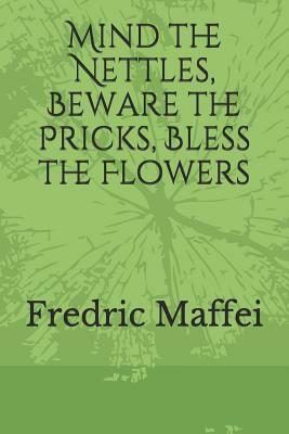 Mind the Nettles, Beware the Pricks, Bless the Flowers by Fredric Maffei