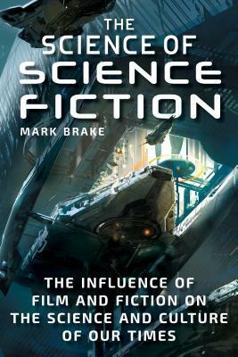 The Science of Science Fiction: The Influence of Film and Fiction on the Science and Culture of Our Times by Mark Brake