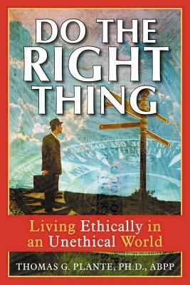 Do the Right Thing: Living Ethically in an Unethical World by Thomas G. Plante