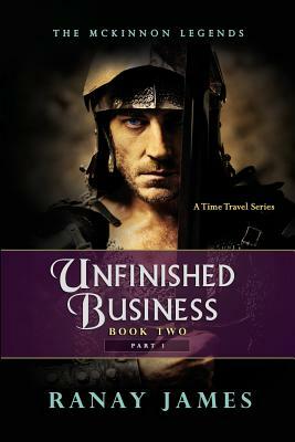 Unfinished Business: Book 2 Part 1: The McKinnon Legends A Time Travel Series by Ranay James