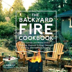 The Backyard Fire Cookbook: Get Outside and Master Ember Roasting, Charcoal Grilling, Cast-Iron Cooking, and Live-Fire Feasting by Linda Ly