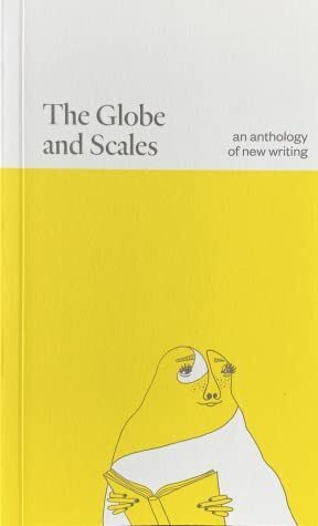 The Globe and Scales: an anthology of new writing by Anthony Colclough, Jake Regan, Alicia Byrne Keane, Maire Saaritsa, Dermot Bolger, Deirbhile Brennan, Sarah O'Loughlin, Mia Gallagher, Rivkah McKinley, Emer Martin, Michael O'Loughlin, Judith Mok, Louise Nealon, June Caldwell, Chris Beausang, Alannah Hopkin