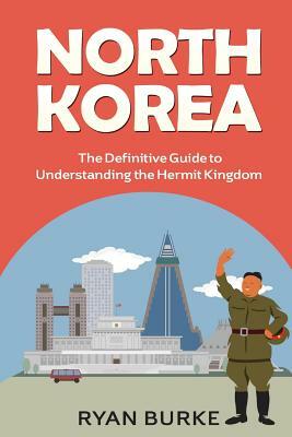 North Korea: The Definitive Guide to Understanding the Hermit Kingdom by Ryan Burke