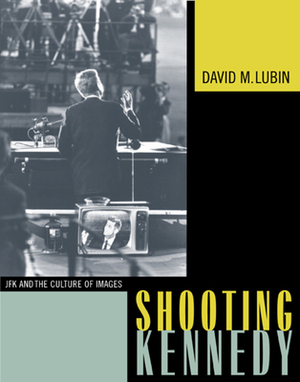 Shooting Kennedy: JFK and the Culture of Images by David M. Lubin