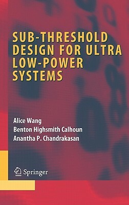 Sub-Threshold Design for Ultra Low-Power Systems by Anantha P. Chandrakasan, Benton Highsmith Calhoun, Alice Wang