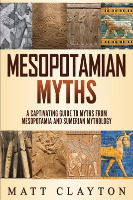 Mesopotamian Myths: A Captivating Guide to Myths from Mesopotamia and Sumerian Mythology by Matt Clayton