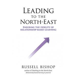 Leading to the North-East: Ensuring the Fidelity of Relationship-Based Learning by Russell Bishop